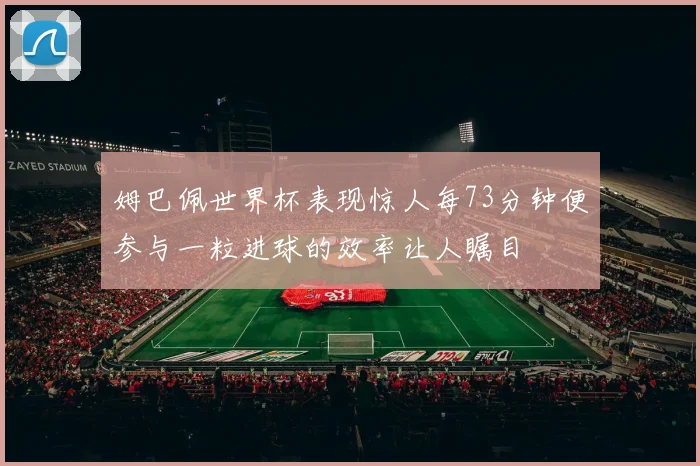 姆巴佩世界杯表现惊人每73分钟便参与一粒进球的效率让人瞩目