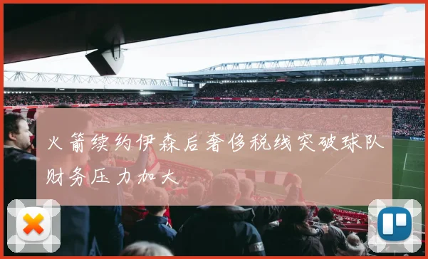 火箭续约伊森后奢侈税线突破球队财务压力加大