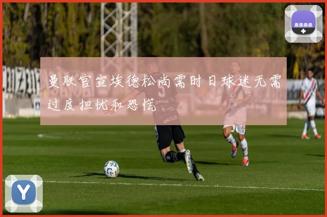 曼联官宣埃德松尚需时日球迷无需过度担忧和恐慌