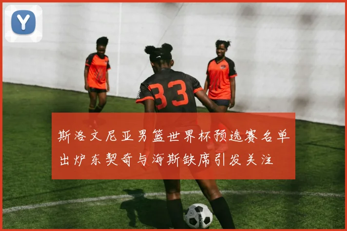 斯洛文尼亚男篮世界杯预选赛名单出炉东契奇与海斯缺席引发关注