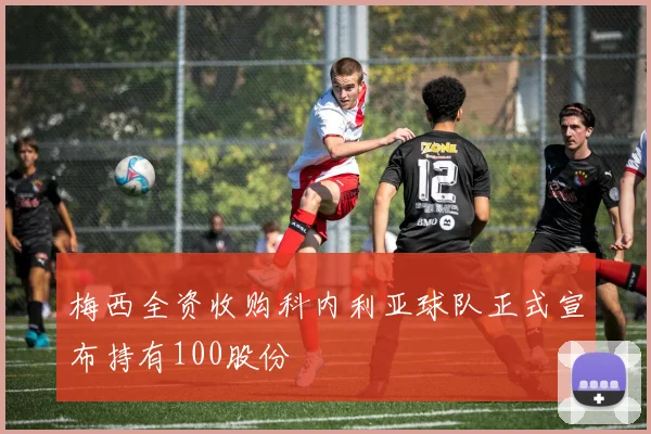 梅西全资收购科内利亚球队正式宣布持有100股份