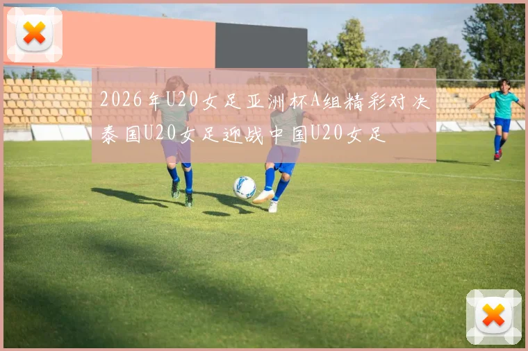 2026年U20女足亚洲杯A组精彩对决泰国U20女足迎战中国U20女足
