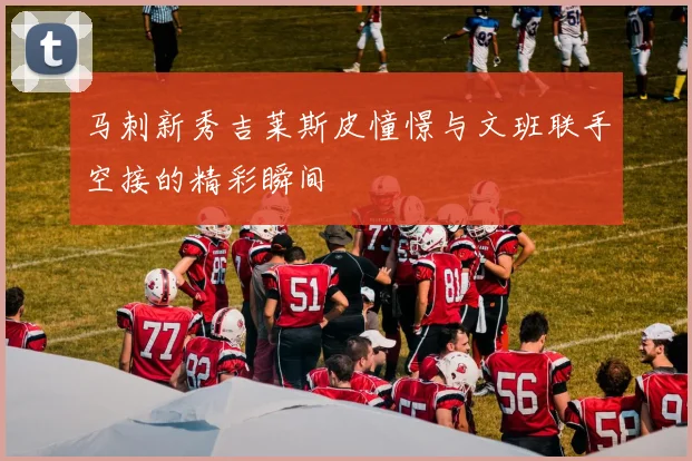 马刺新秀吉莱斯皮憧憬与文班联手空接的精彩瞬间