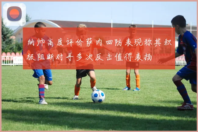纳帅高度评价萨内回防表现称其积极阻断对手多次反击值得表扬