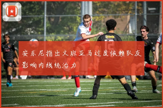安东尼指出文班亚马过度依赖队友影响内线统治力