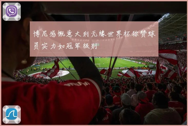 博尼感慨意大利无缘世界杯称赞球员实力如冠军级别