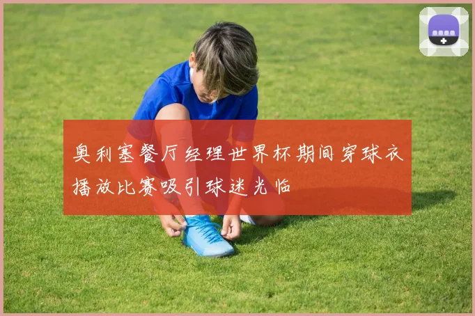 奥利塞餐厅经理世界杯期间穿球衣播放比赛吸引球迷光临