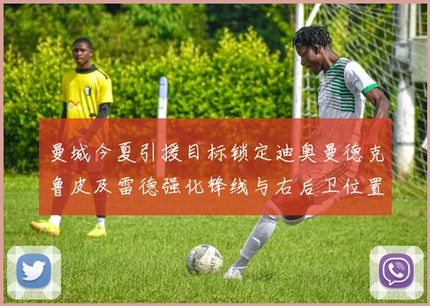 曼城今夏引援目标锁定迪奥曼德克鲁皮及雷德强化锋线与右后卫位置