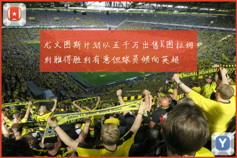 尤文图斯计划以五千万出售K图拉姆利雅得胜利有意但球员倾向英超
