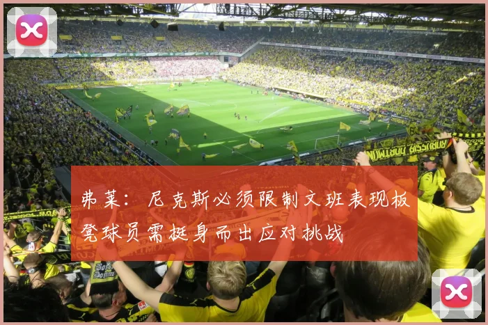 弗莱：尼克斯必须限制文班表现板凳球员需挺身而出应对挑战