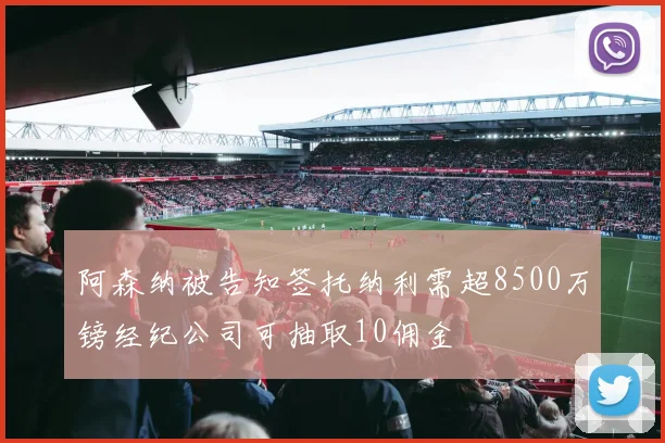 阿森纳被告知签托纳利需超8500万镑经纪公司可抽取10佣金