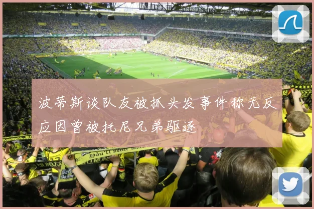 波蒂斯谈队友被抓头发事件称无反应因曾被托尼兄弟驱逐