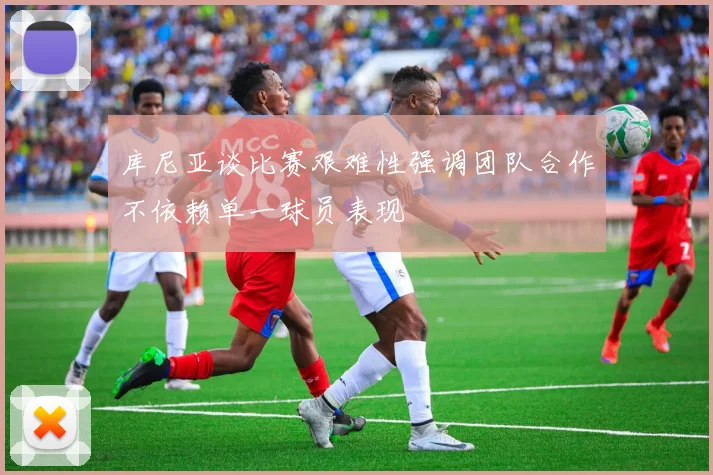 库尼亚谈比赛艰难性强调团队合作不依赖单一球员表现