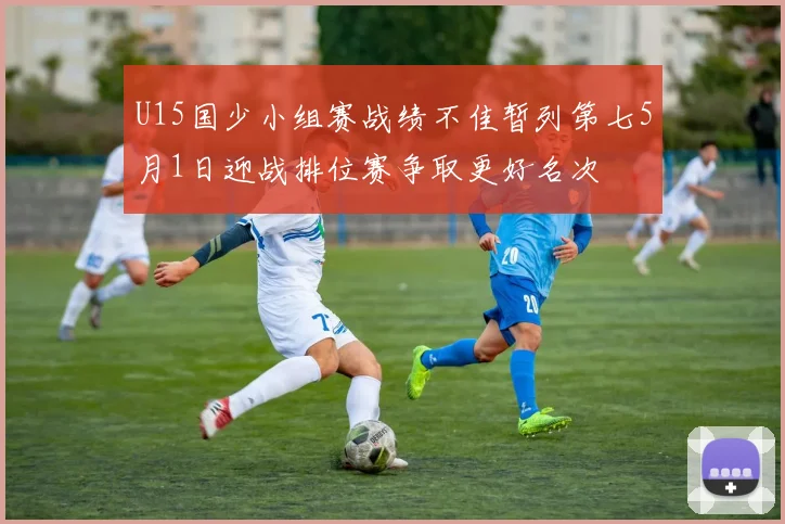 U15国少小组赛战绩不佳暂列第七5月1日迎战排位赛争取更好名次