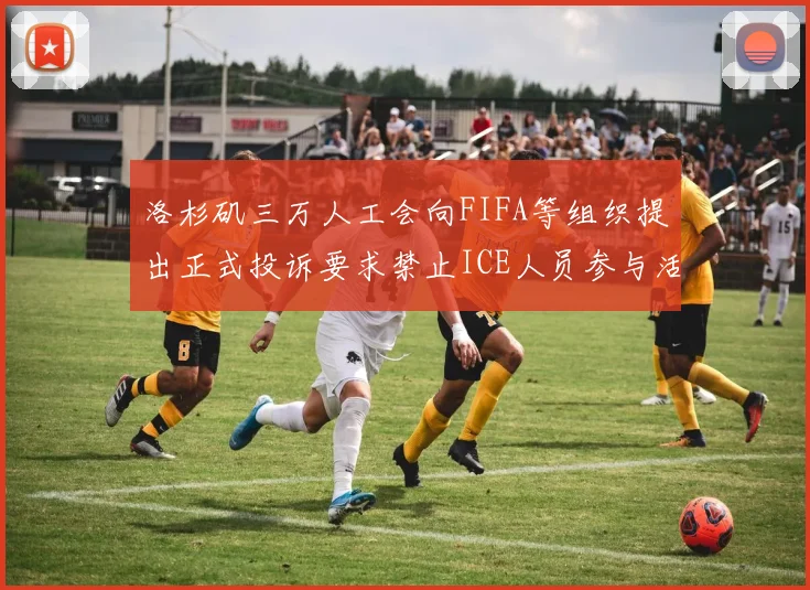 洛杉矶三万人工会向FIFA等组织提出正式投诉要求禁止ICE人员参与活动