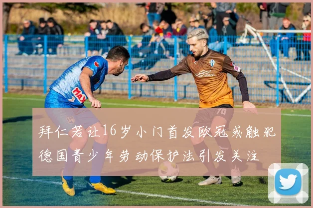 拜仁若让16岁小门首发欧冠或触犯德国青少年劳动保护法引发关注