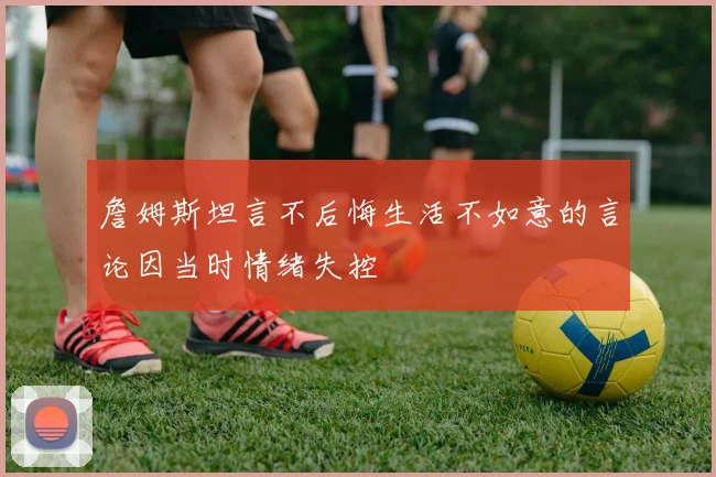 詹姆斯坦言不后悔生活不如意的言论因当时情绪失控
