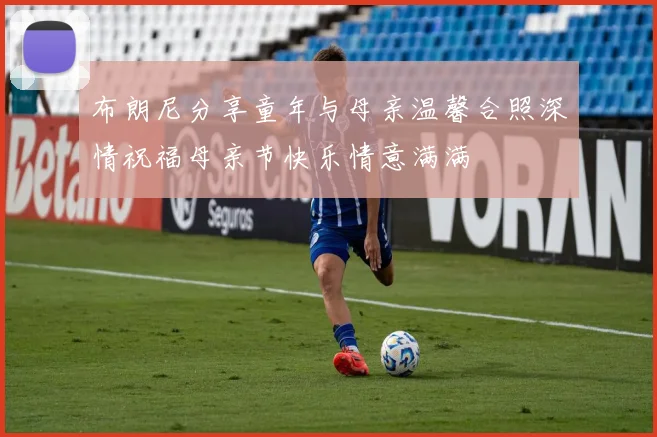 布朗尼分享童年与母亲温馨合照深情祝福母亲节快乐情意满满