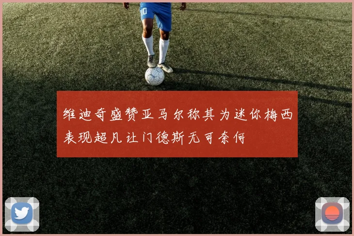 维迪奇盛赞亚马尔称其为迷你梅西表现超凡让门德斯无可奈何