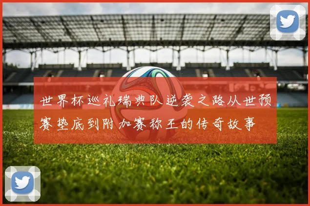 世界杯巡礼瑞典队逆袭之路从世预赛垫底到附加赛称王的传奇故事