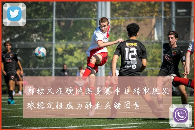 郑钦文在硬地热身赛中逆转取胜发球稳定性成为胜利关键因素