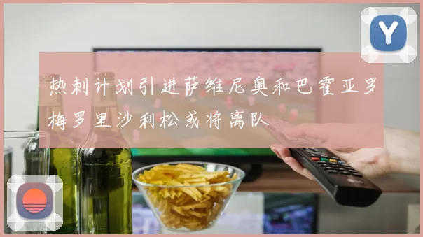 热刺计划引进萨维尼奥和巴霍亚罗梅罗里沙利松或将离队