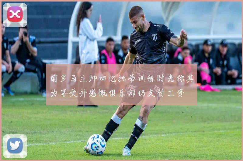 前罗马主帅回忆托蒂训练时光称其为享受并感慨俱乐部仍支付工资