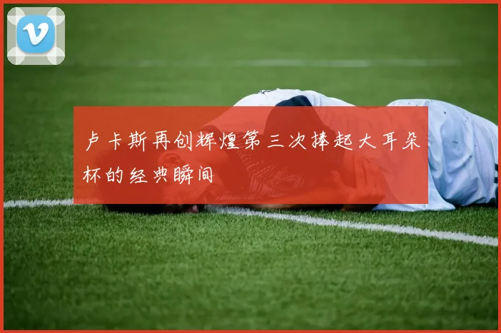 卢卡斯再创辉煌第三次捧起大耳朵杯的经典瞬间