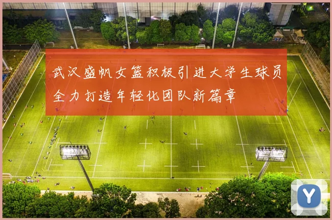 武汉盛帆女篮积极引进大学生球员全力打造年轻化团队新篇章