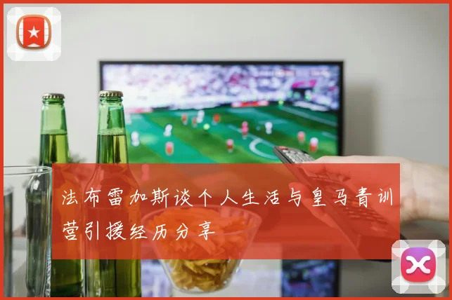法布雷加斯谈个人生活与皇马青训营引援经历分享