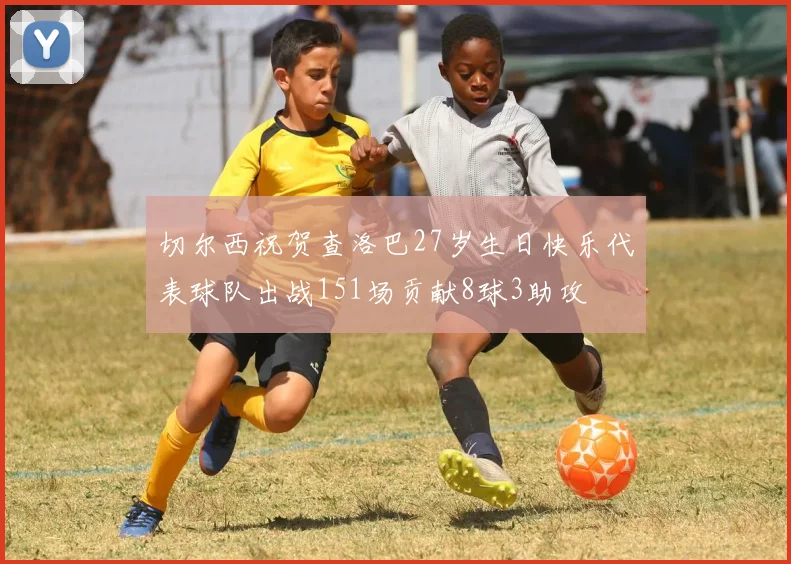 切尔西祝贺查洛巴27岁生日快乐代表球队出战151场贡献8球3助攻