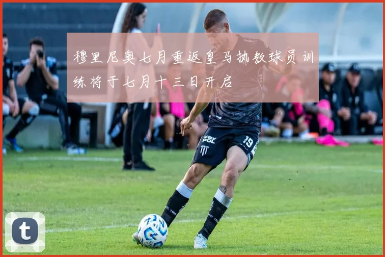 穆里尼奥七月重返皇马执教球员训练将于七月十三日开启