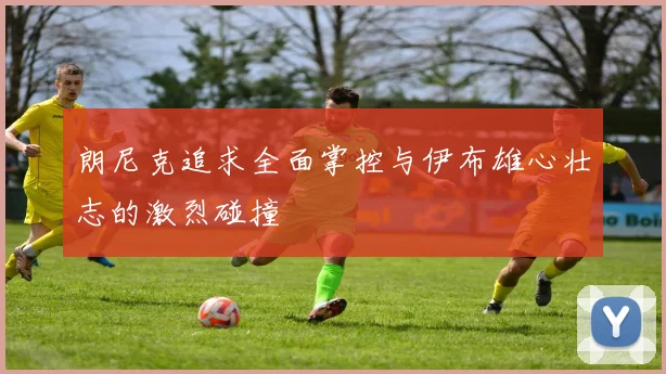 朗尼克追求全面掌控与伊布雄心壮志的激烈碰撞